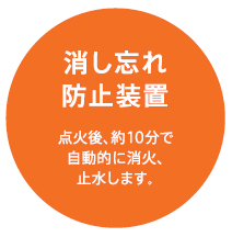 消し忘れ防止装置点火後、約10分で自動的に消火、止水します。